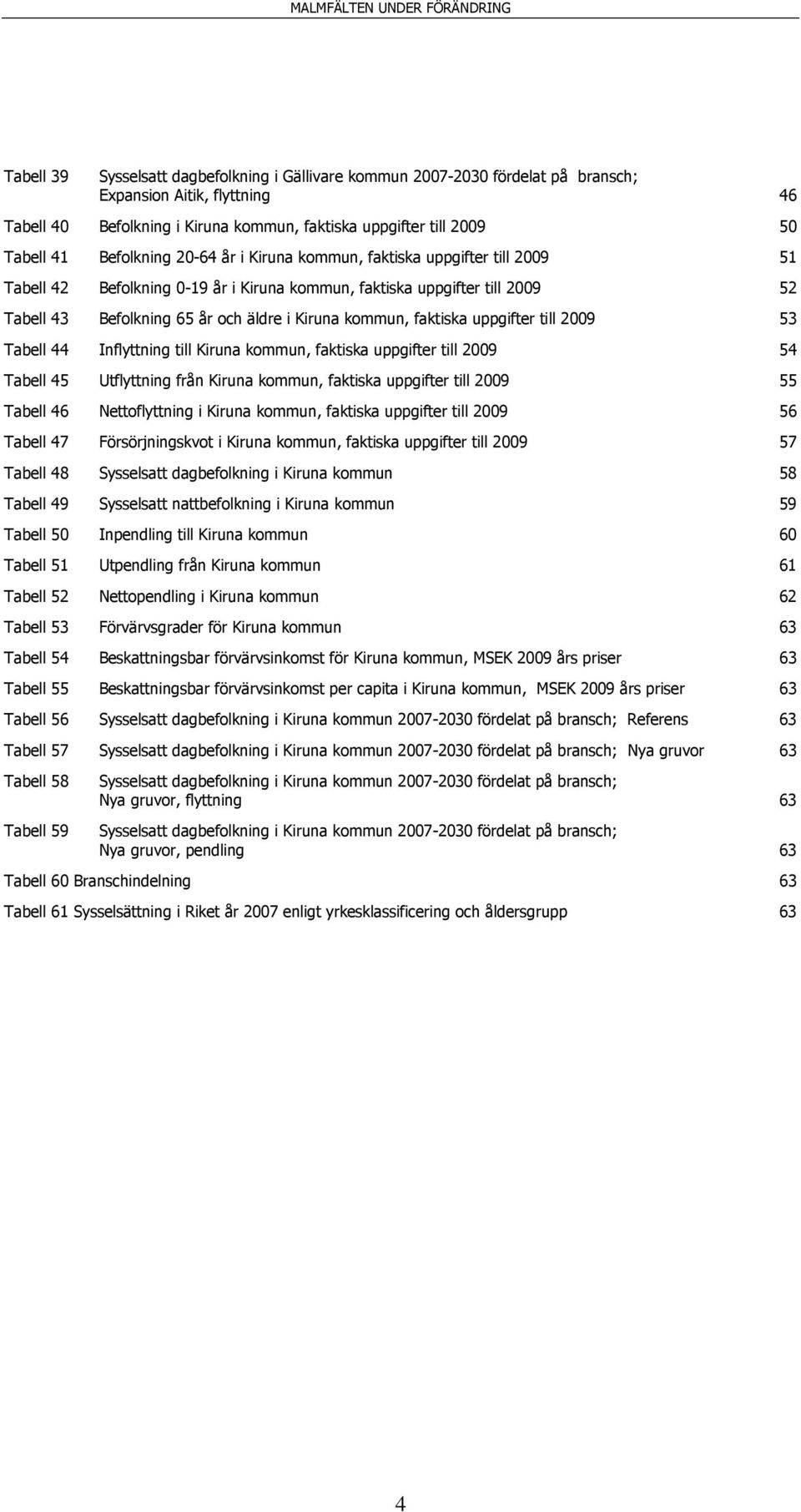 kommun, faktiska uppgifter till 2009 53 Tabell 44 Inflyttning till Kiruna kommun, faktiska uppgifter till 2009 54 Tabell 45 Utflyttning från Kiruna kommun, faktiska uppgifter till 2009 55 Tabell 46