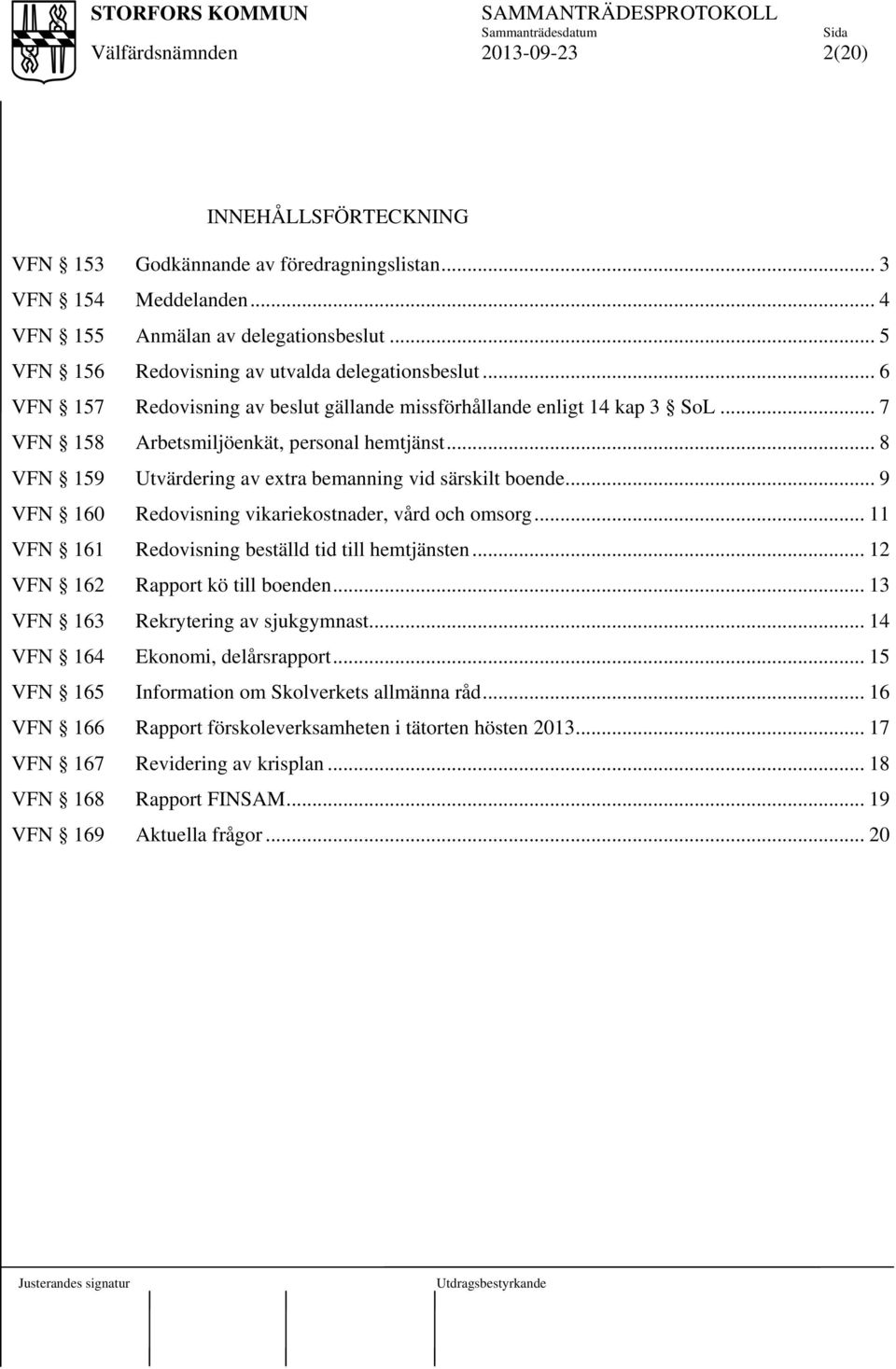 .. 9 VFN 160 Redovisning vikariekostnader, vård och omsorg... 11 VFN 161 Redovisning beställd tid till hemtjänsten... 12 VFN 162 Rapport kö till boenden... 13 VFN 163 Rekrytering av sjukgymnast.