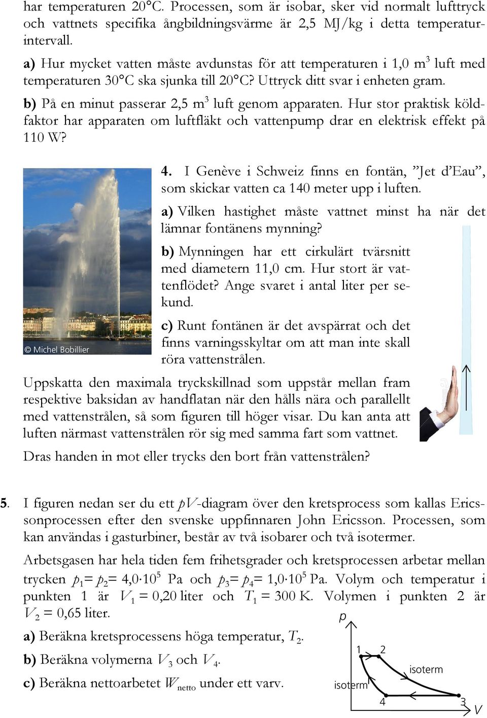 b) På en minut passerar 2,5 m 3 luft genom apparaten. Hur stor praktisk köldfaktor har apparaten om luftfläkt och vattenpump drar en elektrisk effekt på 110 W? 4.