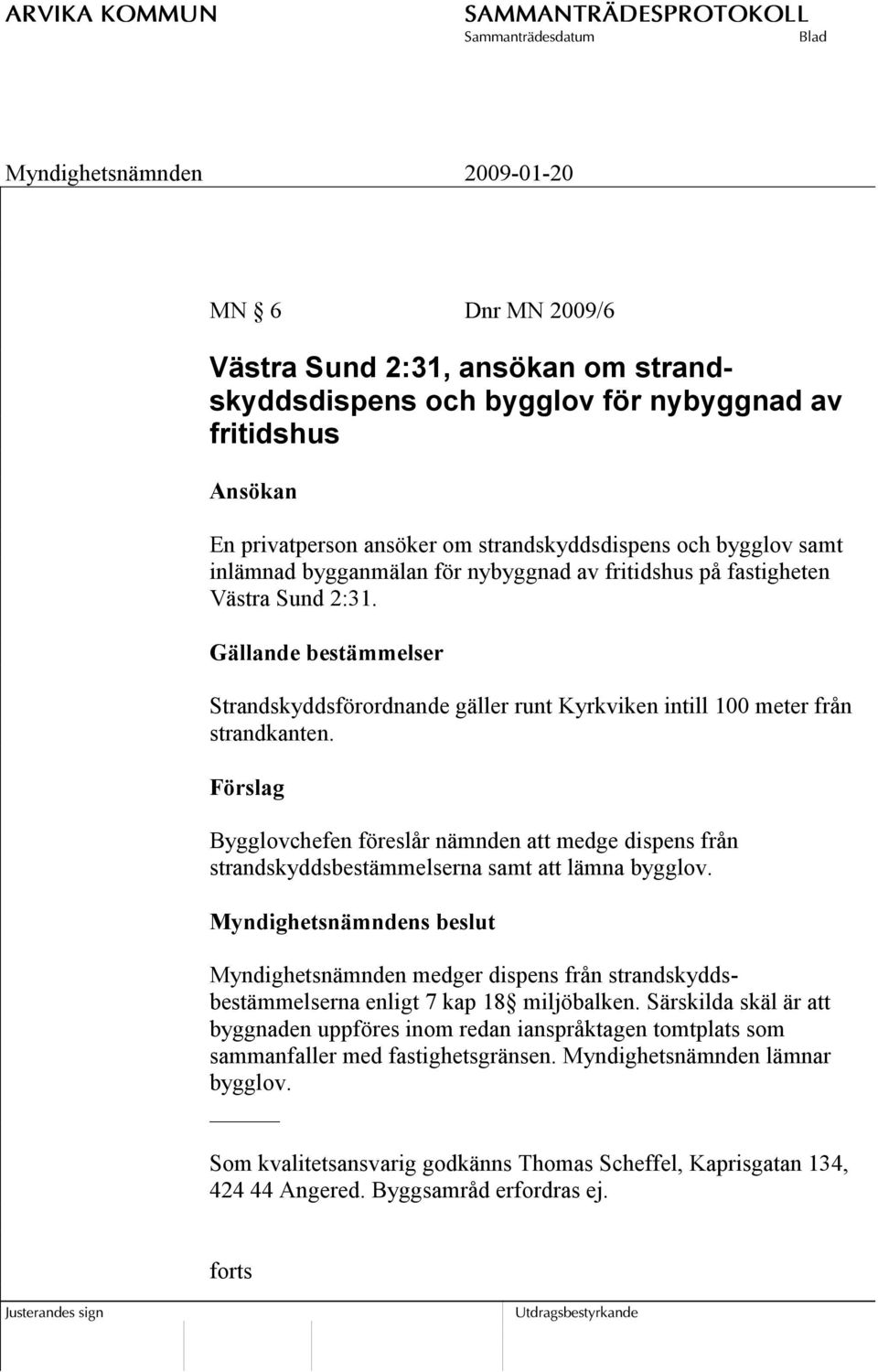 Förslag Bygglovchefen föreslår nämnden att medge dispens från strandskyddsbestämmelserna samt att lämna bygglov.