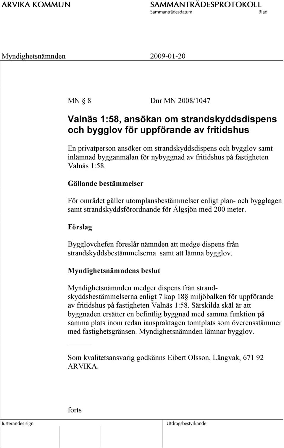 Förslag Bygglovchefen föreslår nämnden att medge dispens från strandskyddsbestämmelserna samt att lämna bygglov.