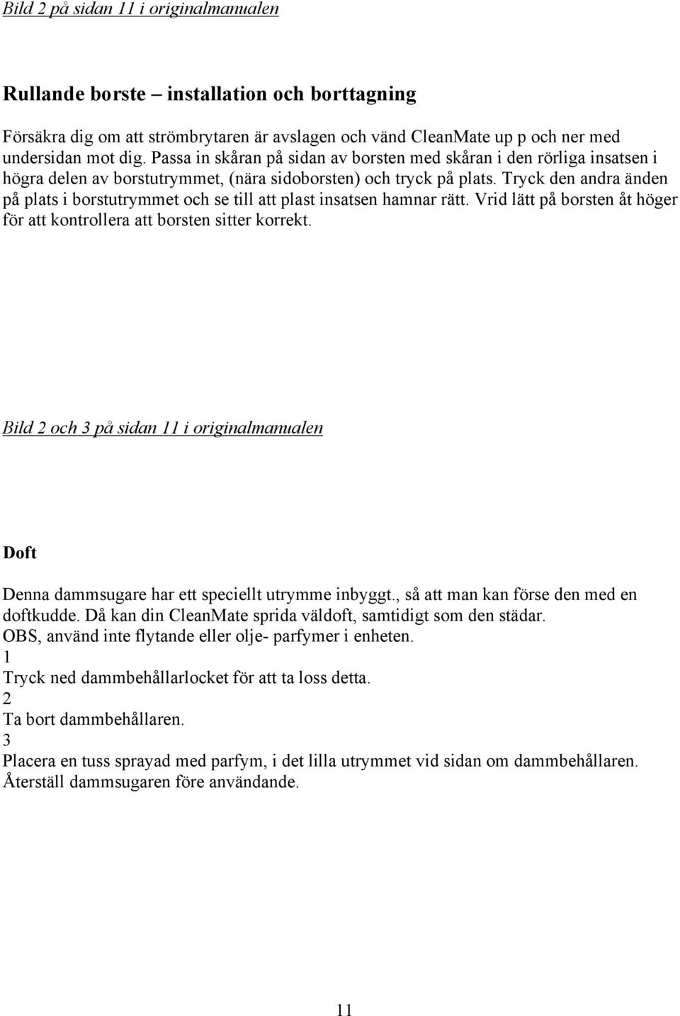 Tryck den andra änden på plats i borstutrymmet och se till att plast insatsen hamnar rätt. Vrid lätt på borsten åt höger för att kontrollera att borsten sitter korrekt.