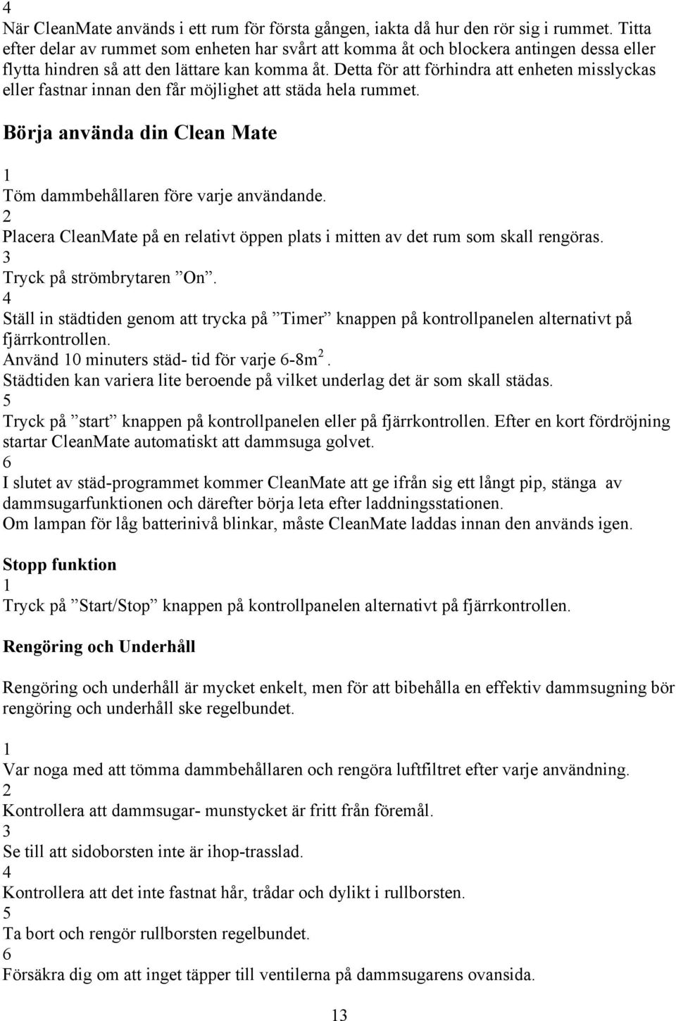 Detta för att förhindra att enheten misslyckas eller fastnar innan den får möjlighet att städa hela rummet. Börja använda din Clean Mate Töm dammbehållaren före varje användande.