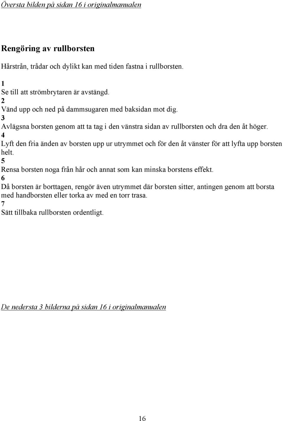 4 Lyft den fria änden av borsten upp ur utrymmet och för den åt vänster för att lyfta upp borsten helt. 5 Rensa borsten noga från hår och annat som kan minska borstens effekt.