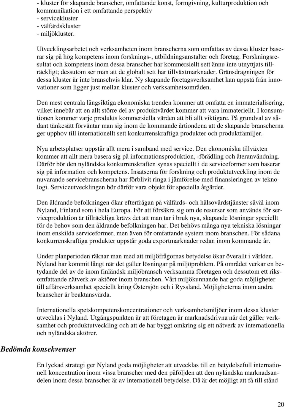 Forskningsresultat och kompetens inom dessa branscher har kommersiellt sett ännu inte utnyttjats tillräckligt; dessutom ser man att de globalt sett har tillväxtmarknader.