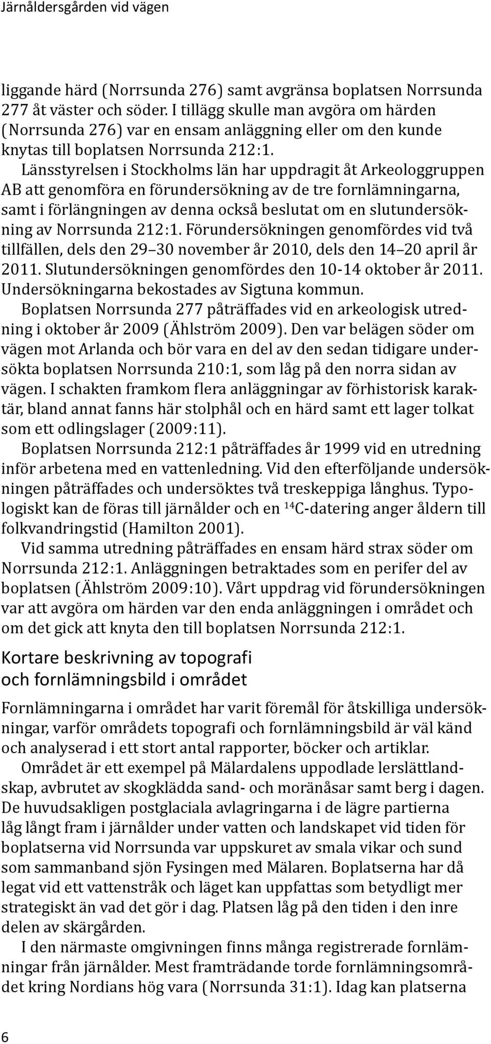Länsstyrelsen i Stockholms län har uppdragit åt Arkeologgruppen AB att genomföra en förundersökning av de tre fornlämningarna, samt i förlängningen av denna också beslutat om en slutundersökning av