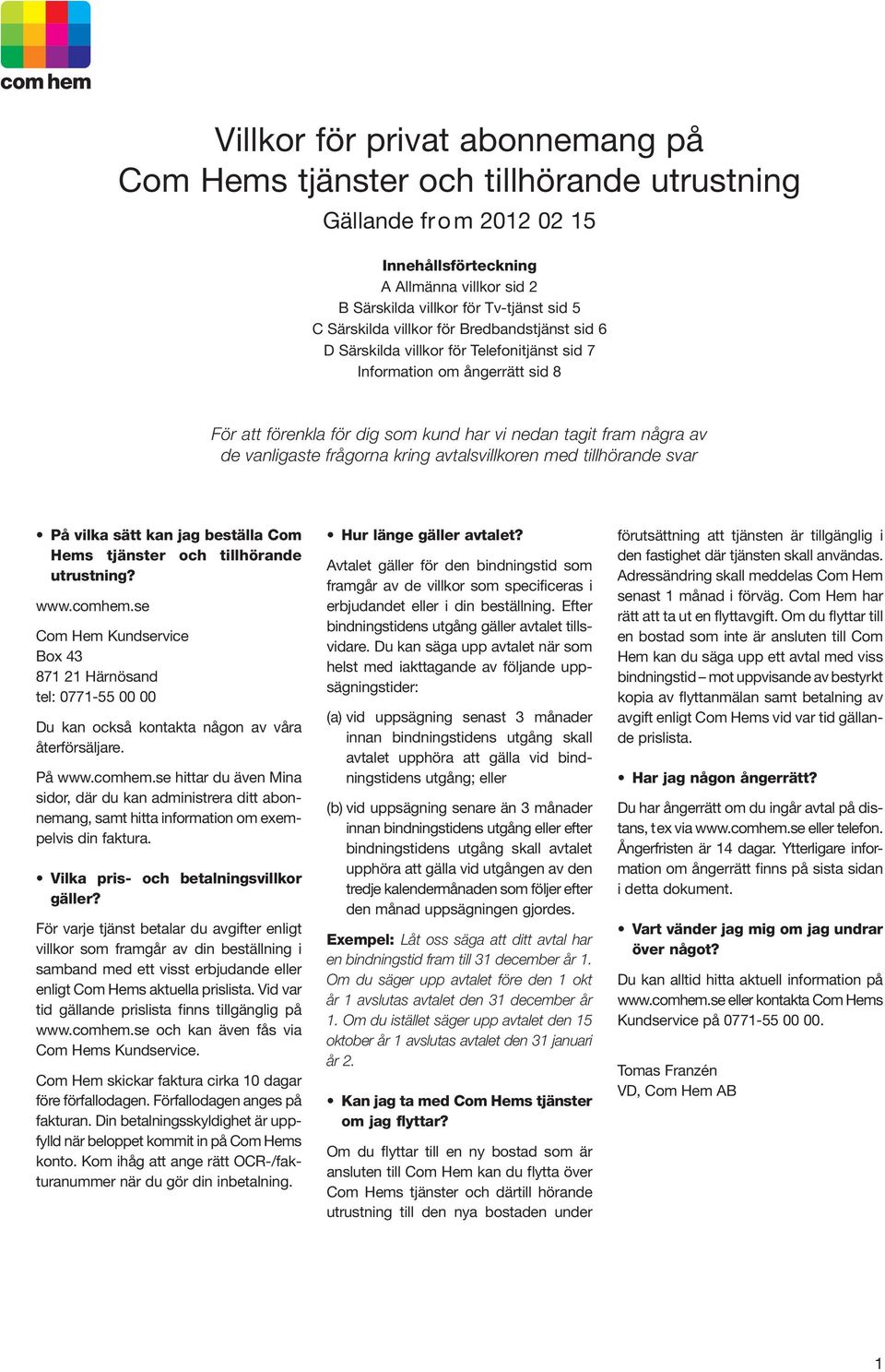 beställa Com Hems tjänster och tillhörande utrustning? www.comhem.se Com Hem Kundservice Box 43 871 21 Härnösand tel: 0771-55 00 00 Du kan också kontakta någon av våra återförsäljare. På www.comhem.se hittar du även Mina sidor, där du kan administrera ditt abonnemang, samt hitta information om exempelvis din faktura.