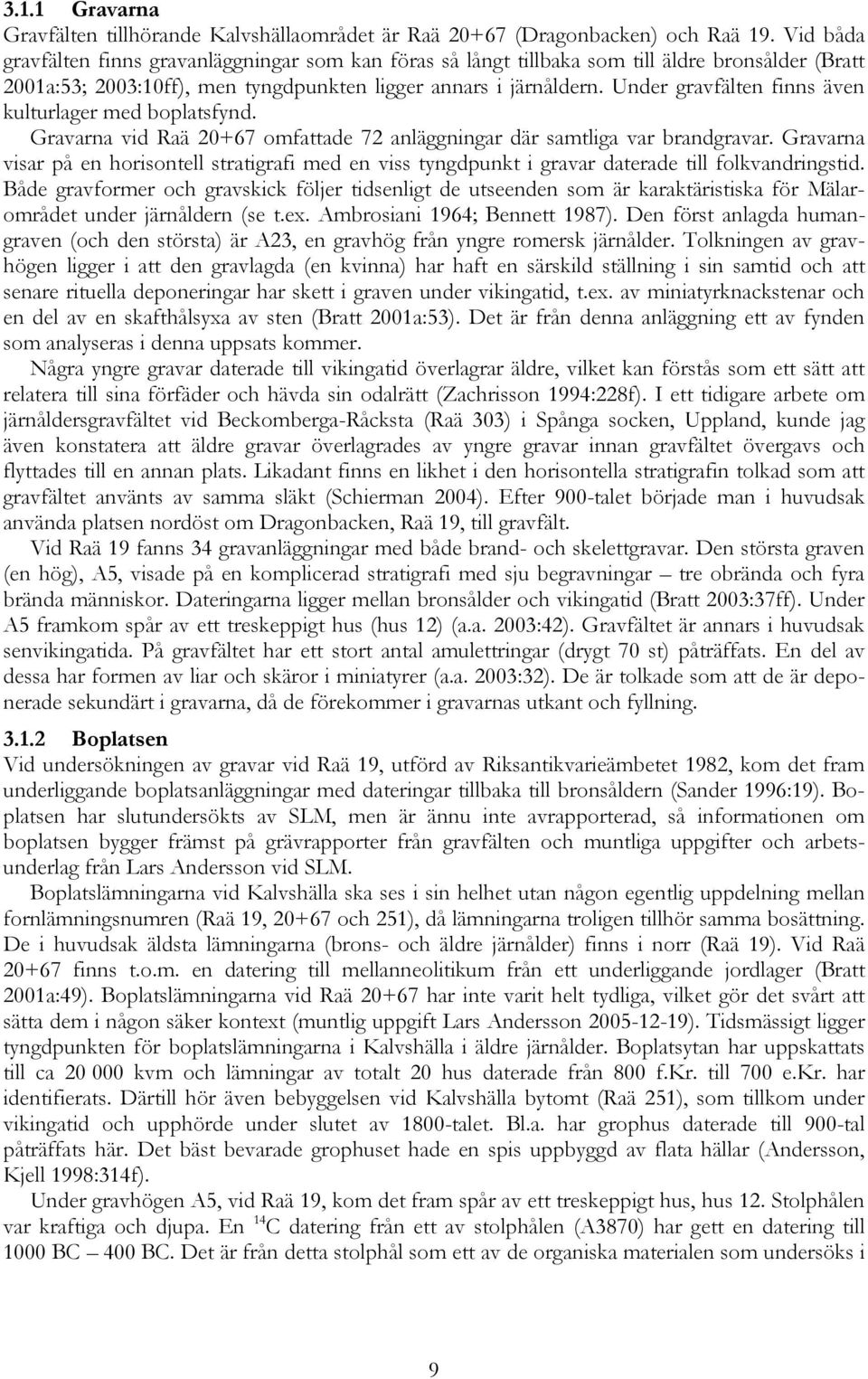 Under gravfälten finns även kulturlager med boplatsfynd. Gravarna vid Raä 20+67 omfattade 72 anläggningar där samtliga var brandgravar.