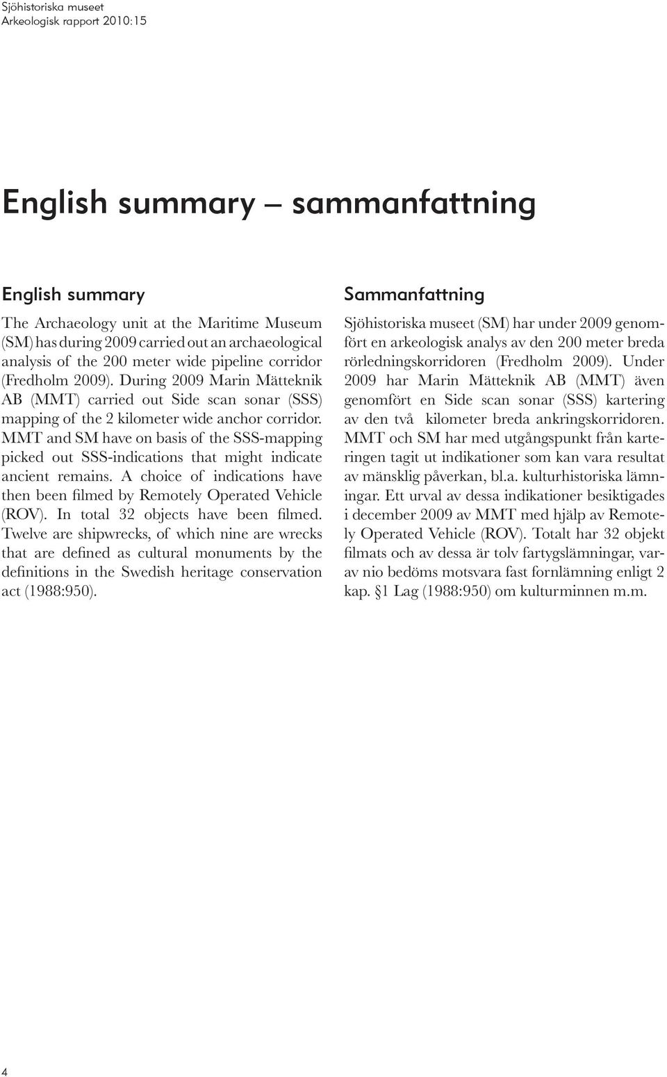 MMT and SM have on basis of the SSS-mapping picked out SSS-indications that might indicate ancient remains. A choice of indications have then been filmed by Remotely Operated Vehicle (ROV).