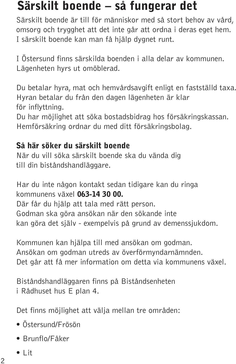 Du betalar hyra, mat och hemvårdsavgift enligt en fastställd taxa. Hyran betalar du från den dagen lägenheten är klar för inflyttning. Du har möjlighet att söka bostadsbidrag hos försäkringskassan.