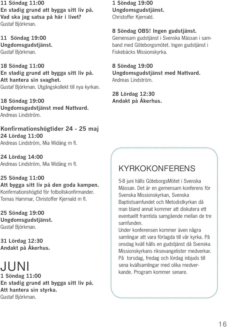 8 Söndag OBS! Ingen gudstjänst. Gemensam gudstjänst i Svenska Mässan i samband med Göteborgsmötet. Ingen gudstjänst i Fiskebäcks Missionskyrka. 8 Söndag 19:00 Ungdomsgudstjänst med Nattvard.