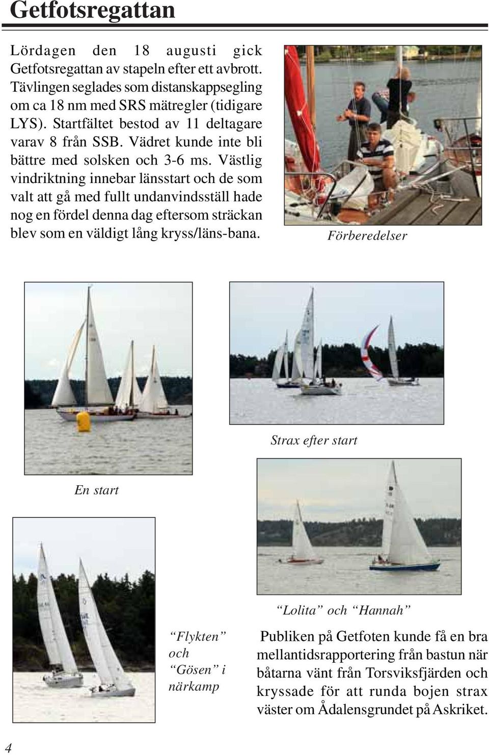 Västlig vindriktning innebar länsstart och de som valt att gå med fullt undanvindsställ hade nog en fördel denna dag eftersom sträckan blev som en väldigt lång kryss/läns-bana.