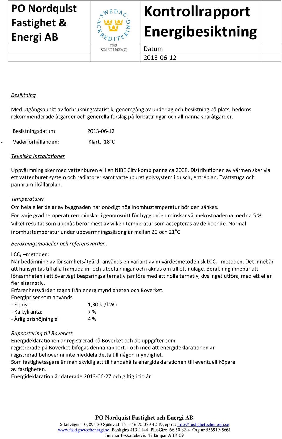 Distributionen av värmen sker via ett vattenburet system och radiatorer samt vattenburet golvsystem i dusch, entréplan. Tvättstuga och pannrum i källarplan.