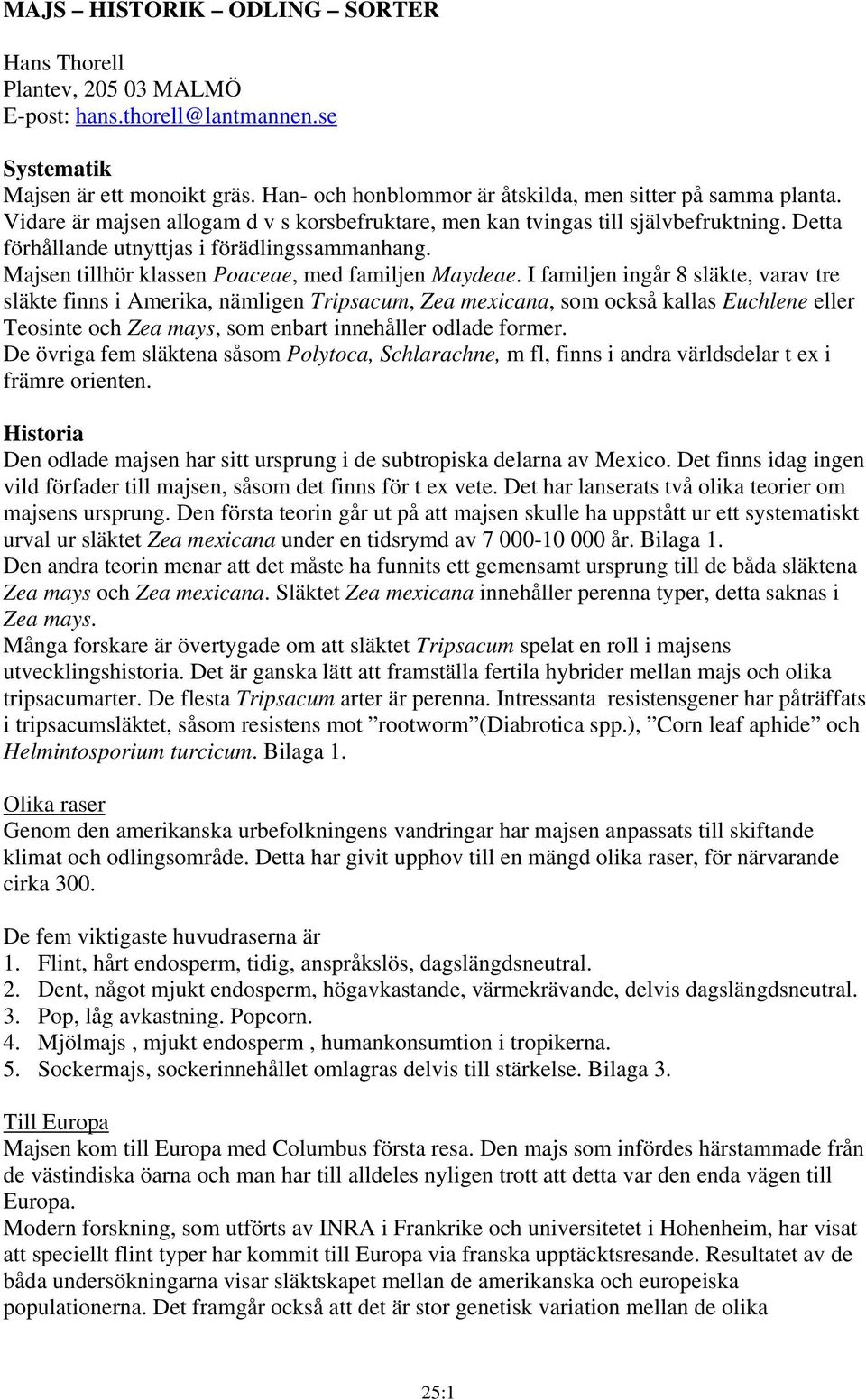 I familjen ingår 8 släkte, varav tre släkte finns i Amerika, nämligen Tripsacum, Zea mexicana, som också kallas Euchlene eller Teosinte och Zea mays, som enbart innehåller odlade former.
