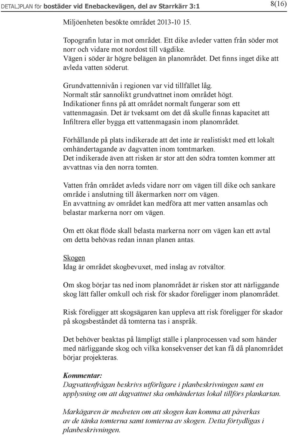 Grundvattennivån i regionen var vid tillfället låg. Normalt står sannolikt grundvattnet inom området högt. Indikationer finns på att området normalt fungerar som ett vattenmagasin.