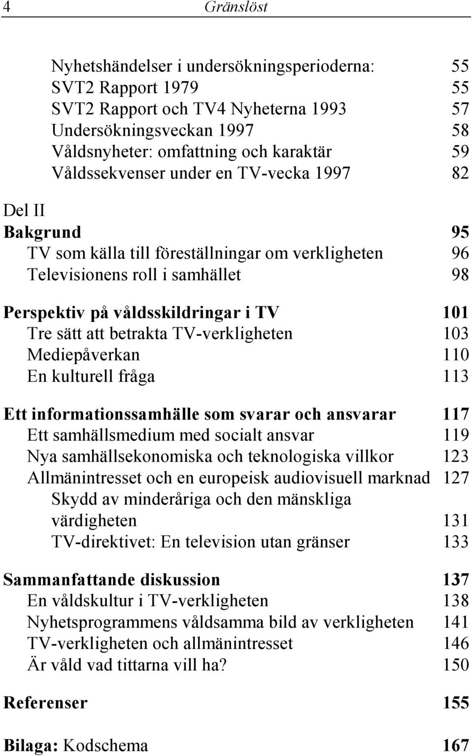 betrakta TV-verkligheten 103 Mediepåverkan 110 En kulturell fråga 113 Ett informationssamhälle som svarar och ansvarar 117 Ett samhällsmedium med socialt ansvar 119 Nya samhällsekonomiska och