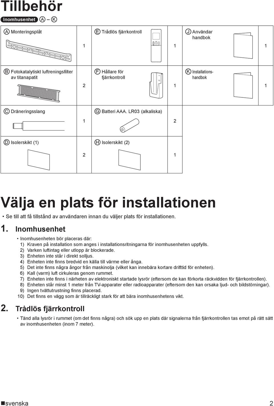 .. Inomhusenhet Inomhusenheten bör placeras där: ) Kraven på installation som anges i installationsritningarna för inomhusenheten uppfylls. ) Varken luftintag eller utlopp är blockerade.