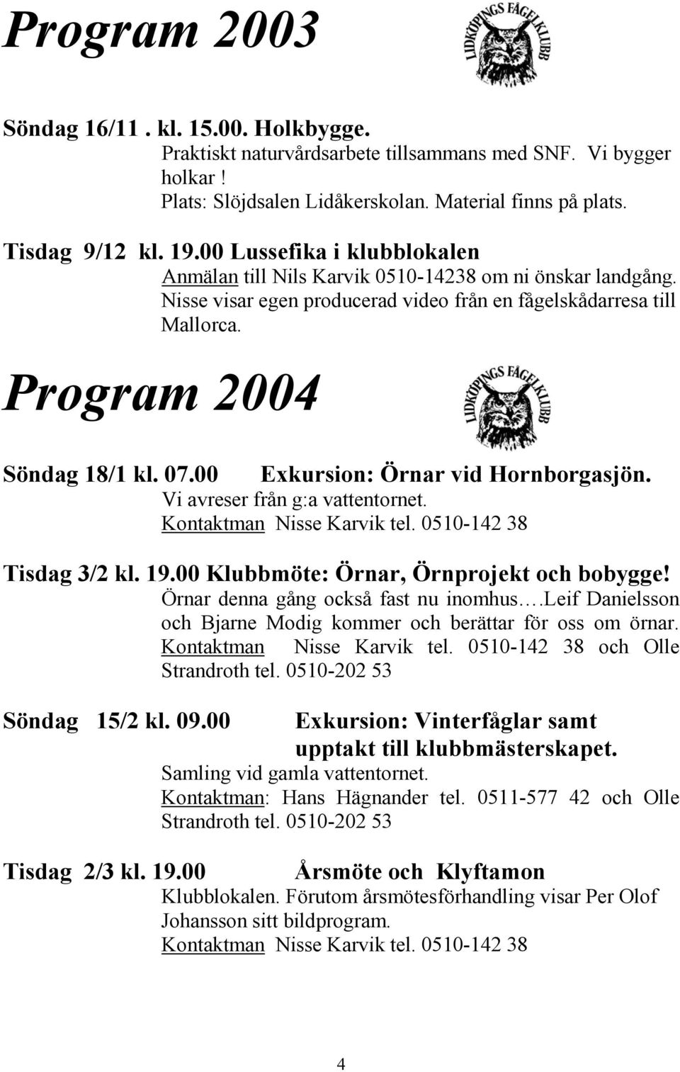 00 Exkursion: Örnar vid Hornborgasjön. Vi avreser från g:a vattentornet. Kontaktman Nisse Karvik tel. 0510-142 38 Tisdag 3/2 kl. 19.00 Klubbmöte: Örnar, Örnprojekt och bobygge!
