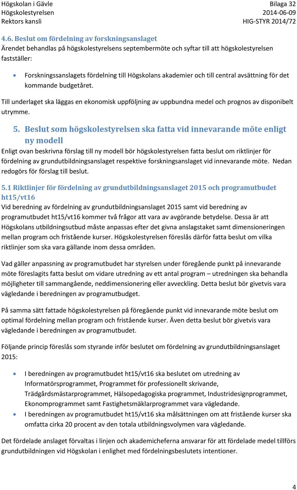 Beslut som högskolestyrelsen ska fatta vid innevarande möte enligt ny modell Enligt ovan beskrivna förslag till ny modell bör högskolestyrelsen fatta beslut om riktlinjer för fördelning av