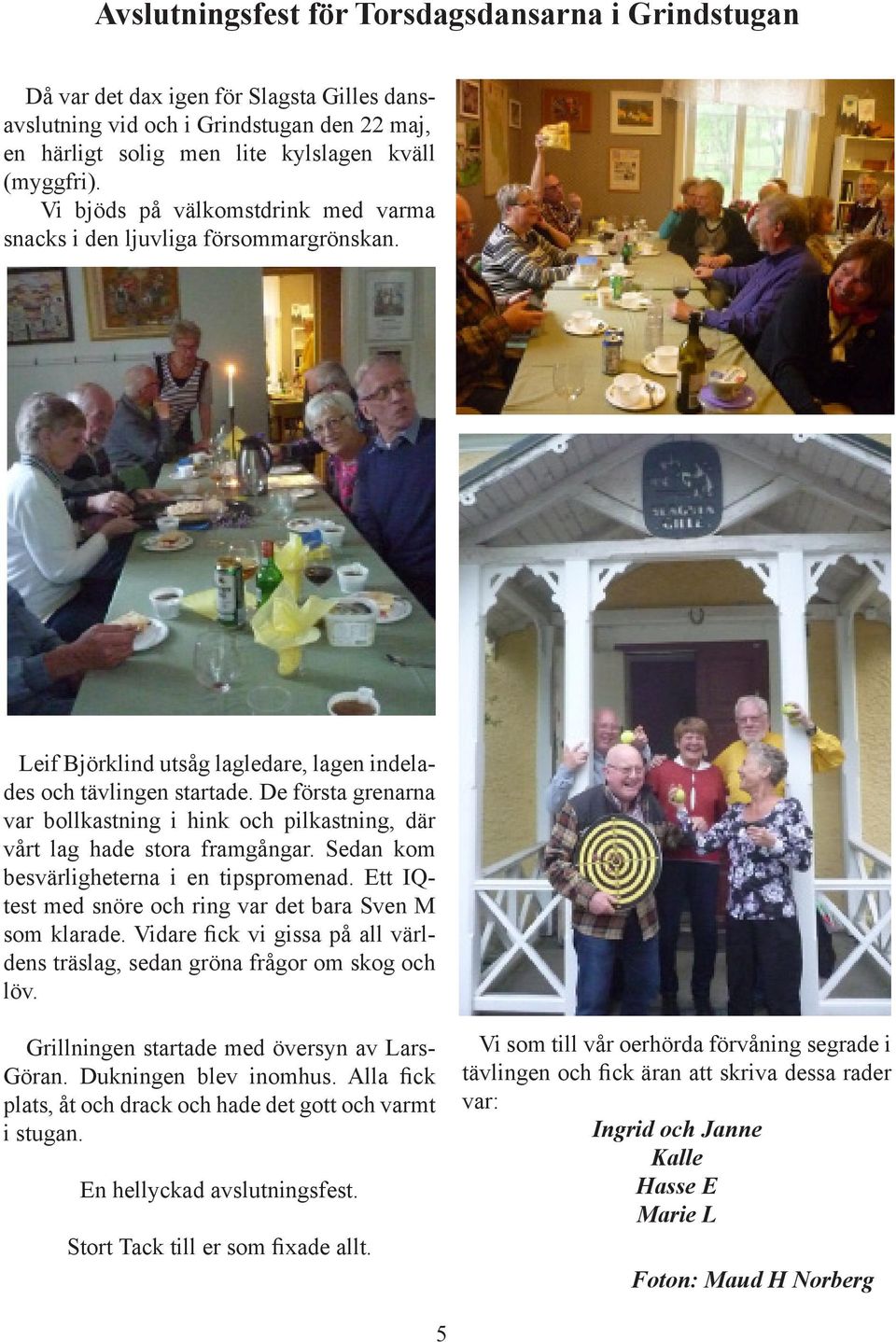 De första grenarna var bollkastning i hink och pilkastning, där vårt lag hade stora framgångar. Sedan kom besvärligheterna i en tipspromenad.