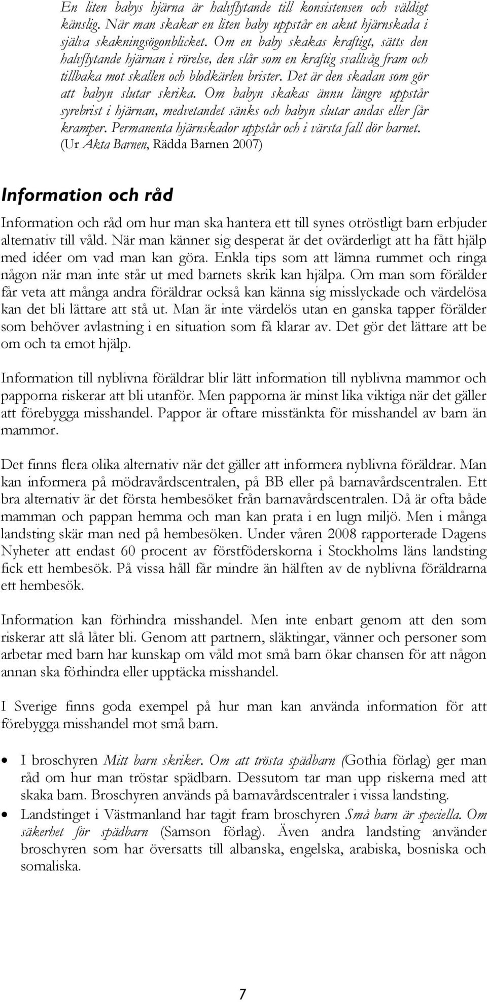 Det är den skadan som gör att babyn slutar skrika. Om babyn skakas ännu längre uppstår syrebrist i hjärnan, medvetandet sänks och babyn slutar andas eller får kramper.