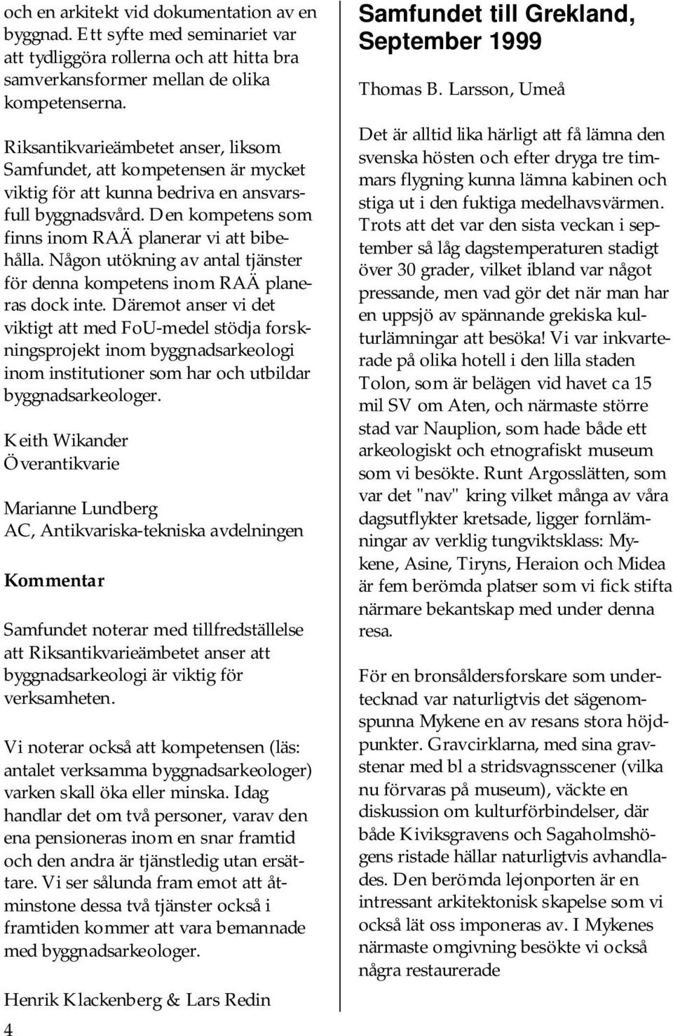 Någon utökning av antal tjänster för denna kompetens inom RAÄ planeras dock inte.