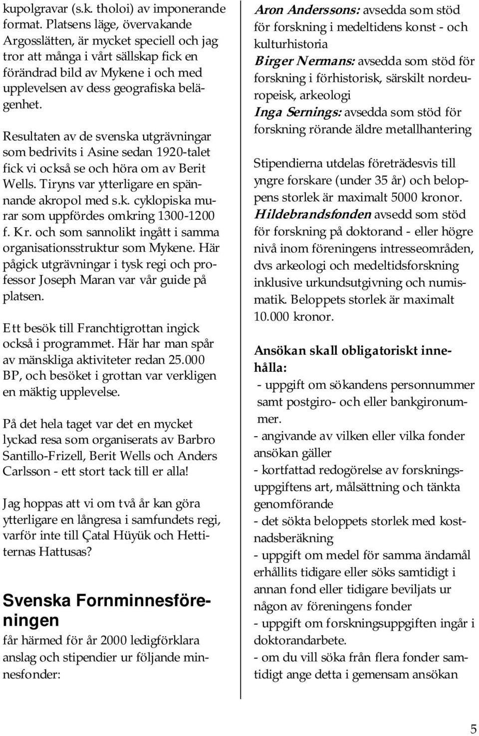 Resultaten av de svenska utgrävningar som bedrivits i Asine sedan 1920-talet fick vi också se och höra om av Berit Wells. Tiryns var ytterligare en spännande akropol med s.k. cyklopiska murar som uppfördes omkring 1300-1200 f.