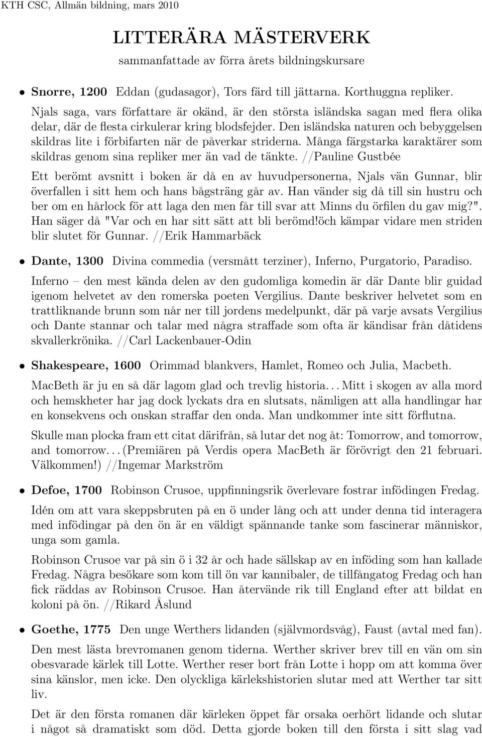 Den isländska naturen och bebyggelsen skildras lite i förbifarten när de påverkar striderna. Många färgstarka karaktärer som skildras genom sina repliker mer än vad de tänkte.