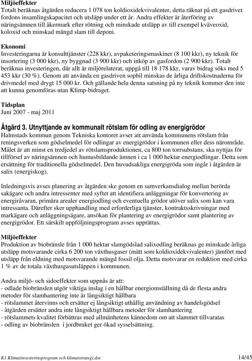 Ekonomi Investeringarna är konsulttjänster (228 kkr), avpaketeringsmaskiner (8 100 kkr), ny teknik för insortering (3 000 kkr), ny byggnad (3 900 kkr) och inköp av gasfordon (2 900 kkr).