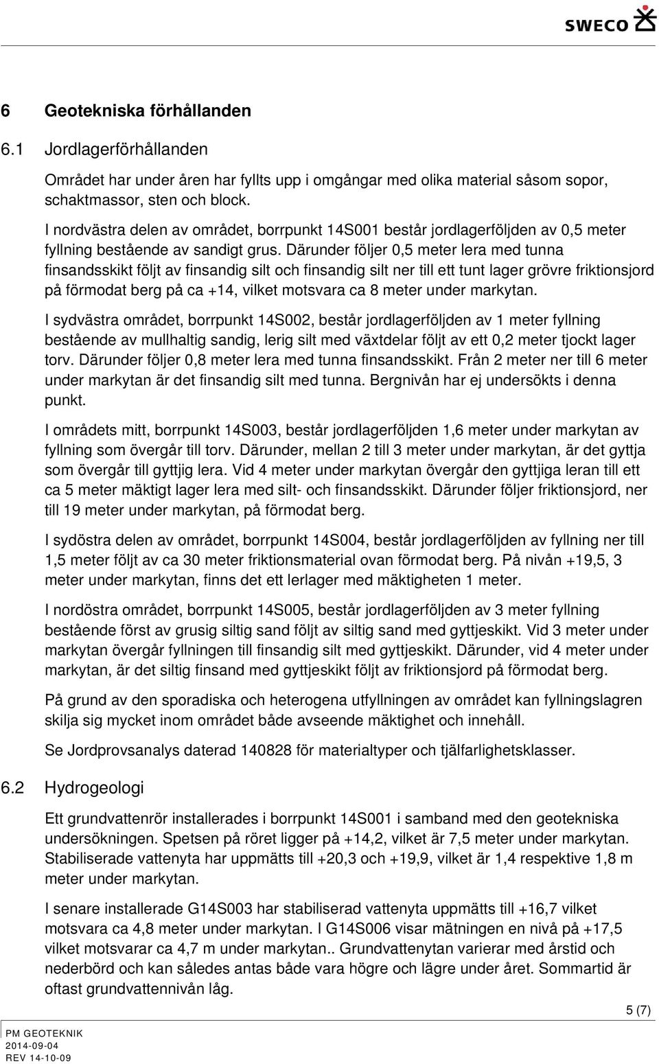 Därunder följer 0,5 meter lera med tunna finsandsskikt följt av finsandig silt ch finsandig silt ner till ett tunt lager grövre friktinsjrd på förmdat berg på ca +14, vilket mtsvara ca 8 meter under