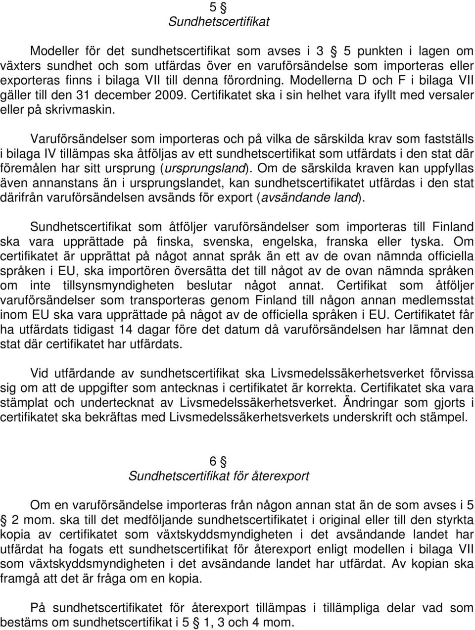 Varuförsändelser som importeras och på vilka de särskilda krav som fastställs i bilaga IV tillämpas ska åtföljas av ett sundhetscertifikat som utfärdats i den stat där föremålen har sitt ursprung