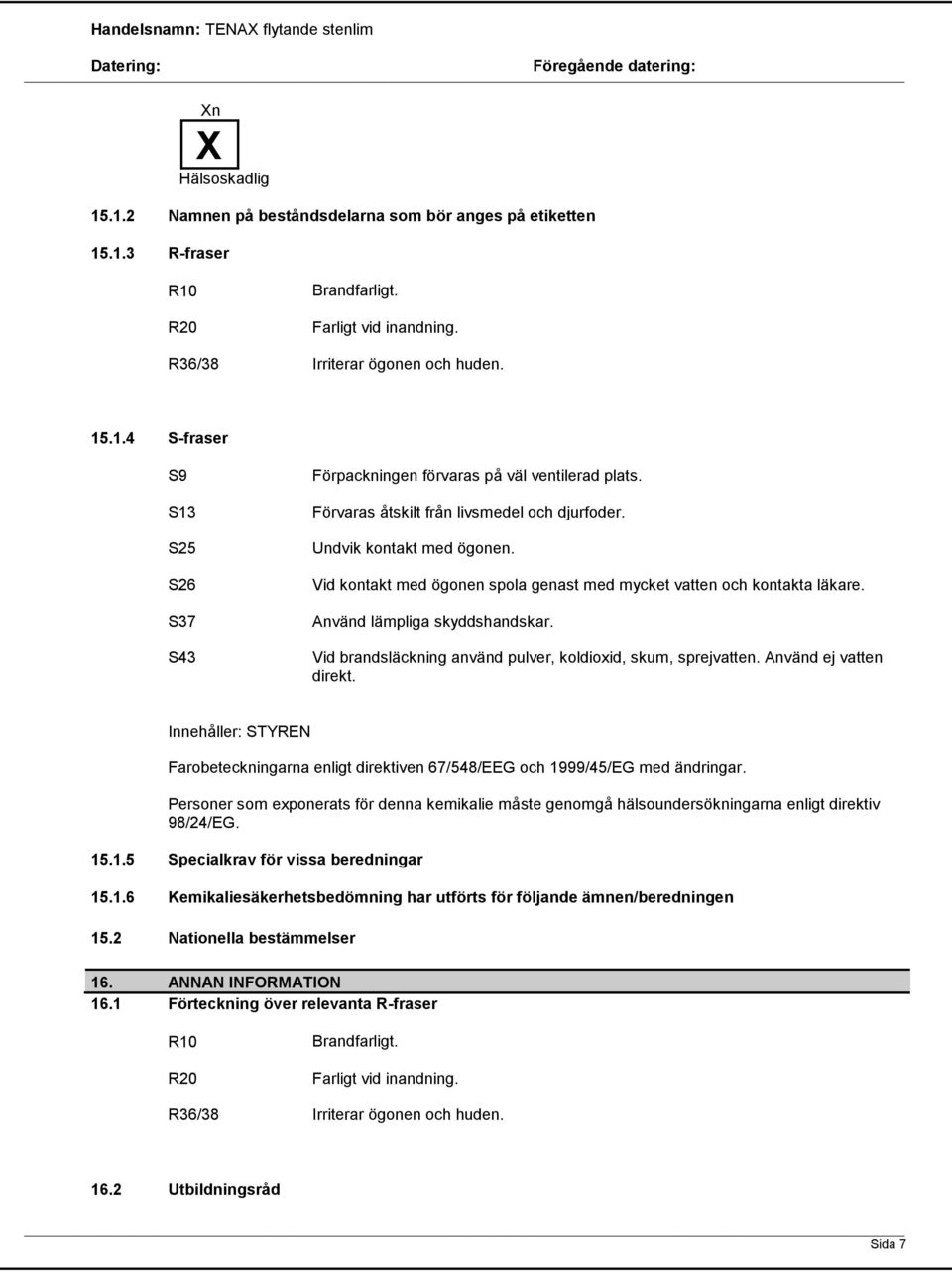Vid brandsläckning använd pulver, koldioxid, skum, sprejvatten. Använd ej vatten direkt. Innehåller: STYREN Farobeteckningarna enligt direktiven 67/548/EEG och 1999/45/EG med ändringar.