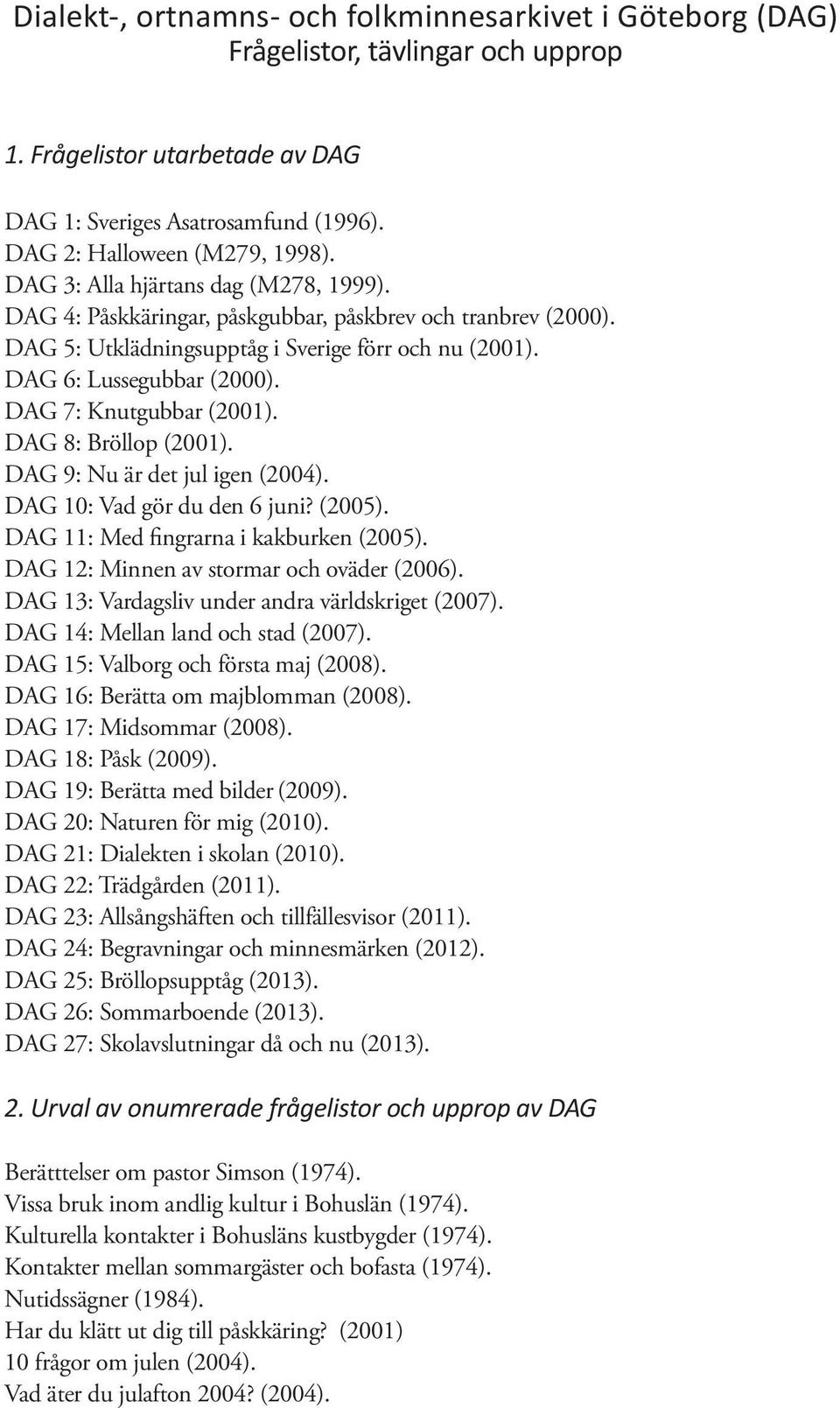 DAG 7: Knutgubbar (2001). DAG 8: Bröllop (2001). DAG 9: Nu är det jul igen (2004). DAG 10: Vad gör du den 6 juni? (2005). DAG 11: Med fingrarna i kakburken (2005).