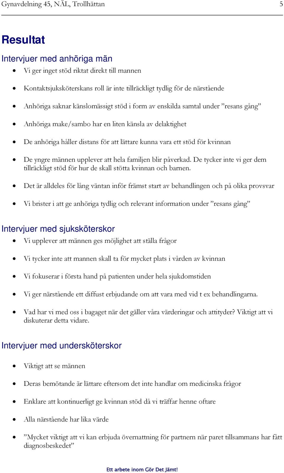 De yngre männen upplever att hela familjen blir påverkad. De tycker inte vi ger dem tillräckligt stöd för hur de skall stötta kvinnan och barnen.