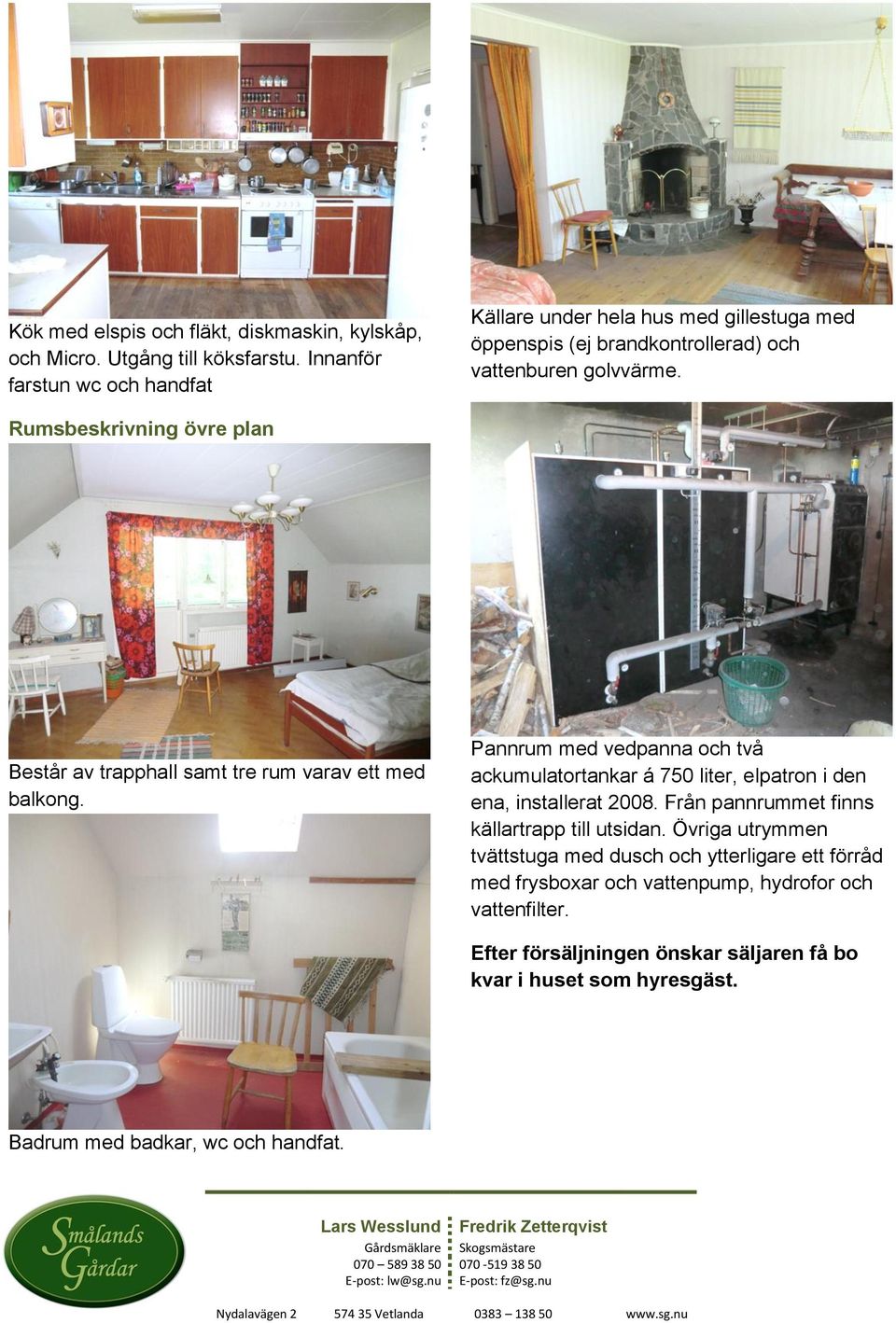 Rumsbeskrivning övre plan Består av trapphall samt tre rum varav ett med balkong. Pannrum med vedpanna och två ackumulatortankar á 750 liter, elpatron i den ena, installerat 2008.