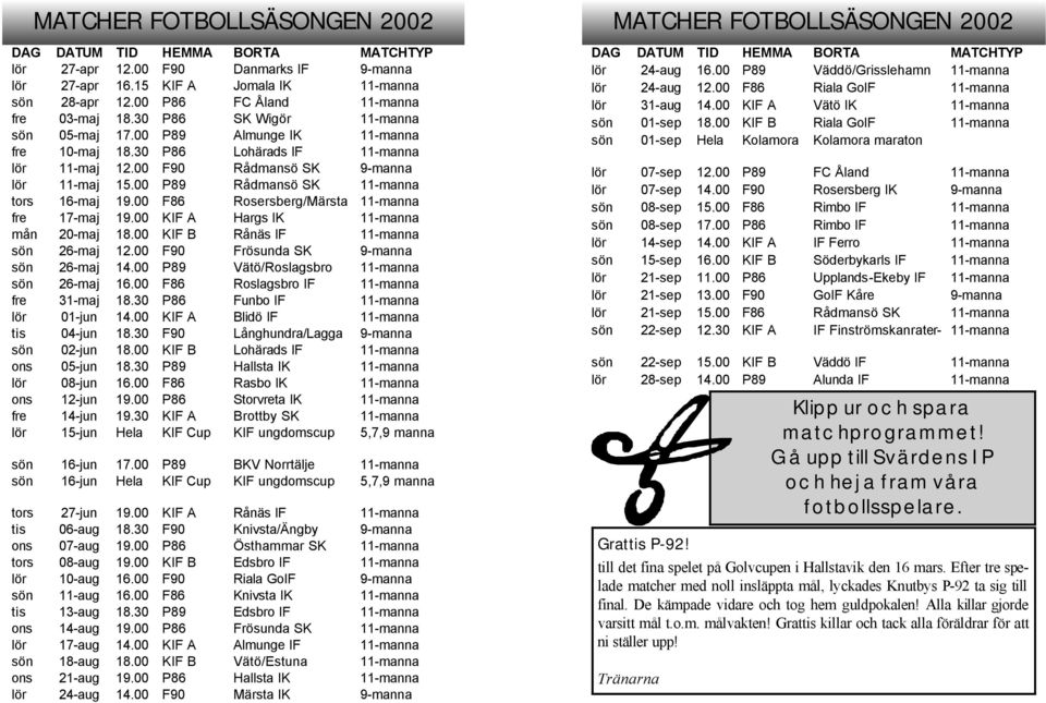 00 P89 Rådmansö SK 11-manna tors 16-maj 19.00 F86 Rosersberg/Märsta 11-manna fre 17-maj 19.00 KIF A Hargs IK 11-manna mån 20-maj 18.00 KIF B Rånäs IF 11-manna sön 26-maj 12.