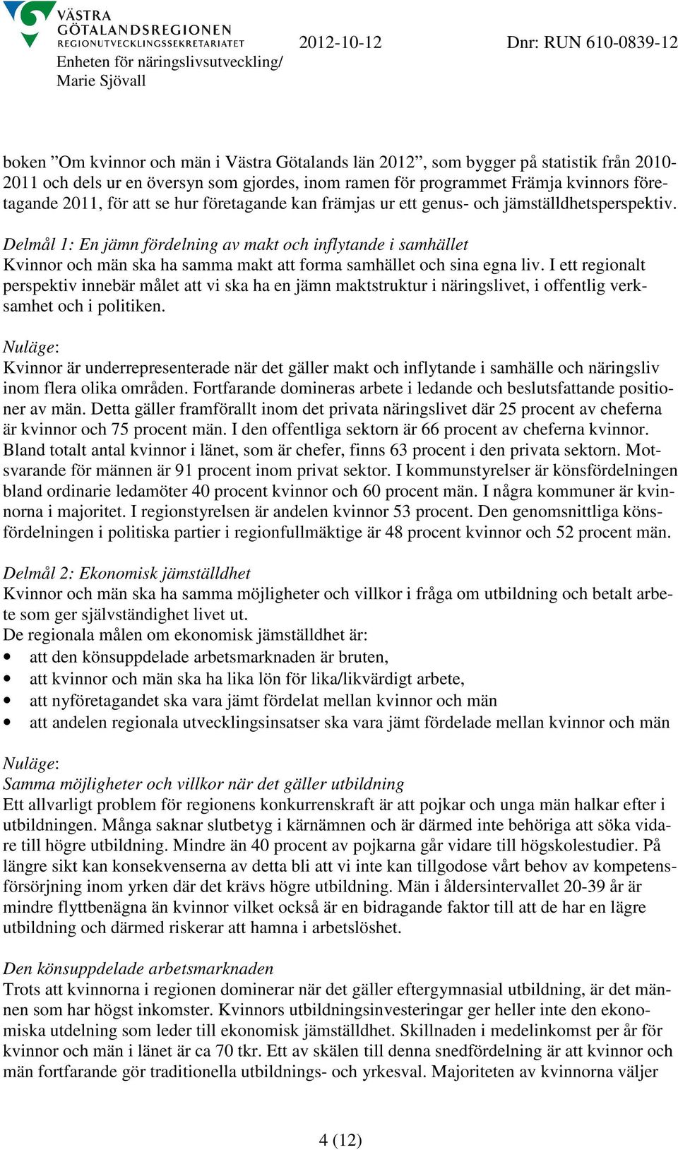 Delmål 1: En jämn fördelning av makt och inflytande i samhället Kvinnor och män ska ha samma makt att forma samhället och sina egna liv.