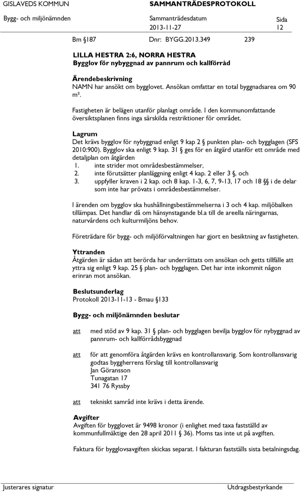 Lagrum Det krävs bygglov för nybyggnad enligt 9 kap 2 punkten plan- och bygglagen (SFS 2010:900). Bygglov ska enligt 9 kap. 31 ges för en åtgärd utanför ett område med detaljplan om åtgärden 1.