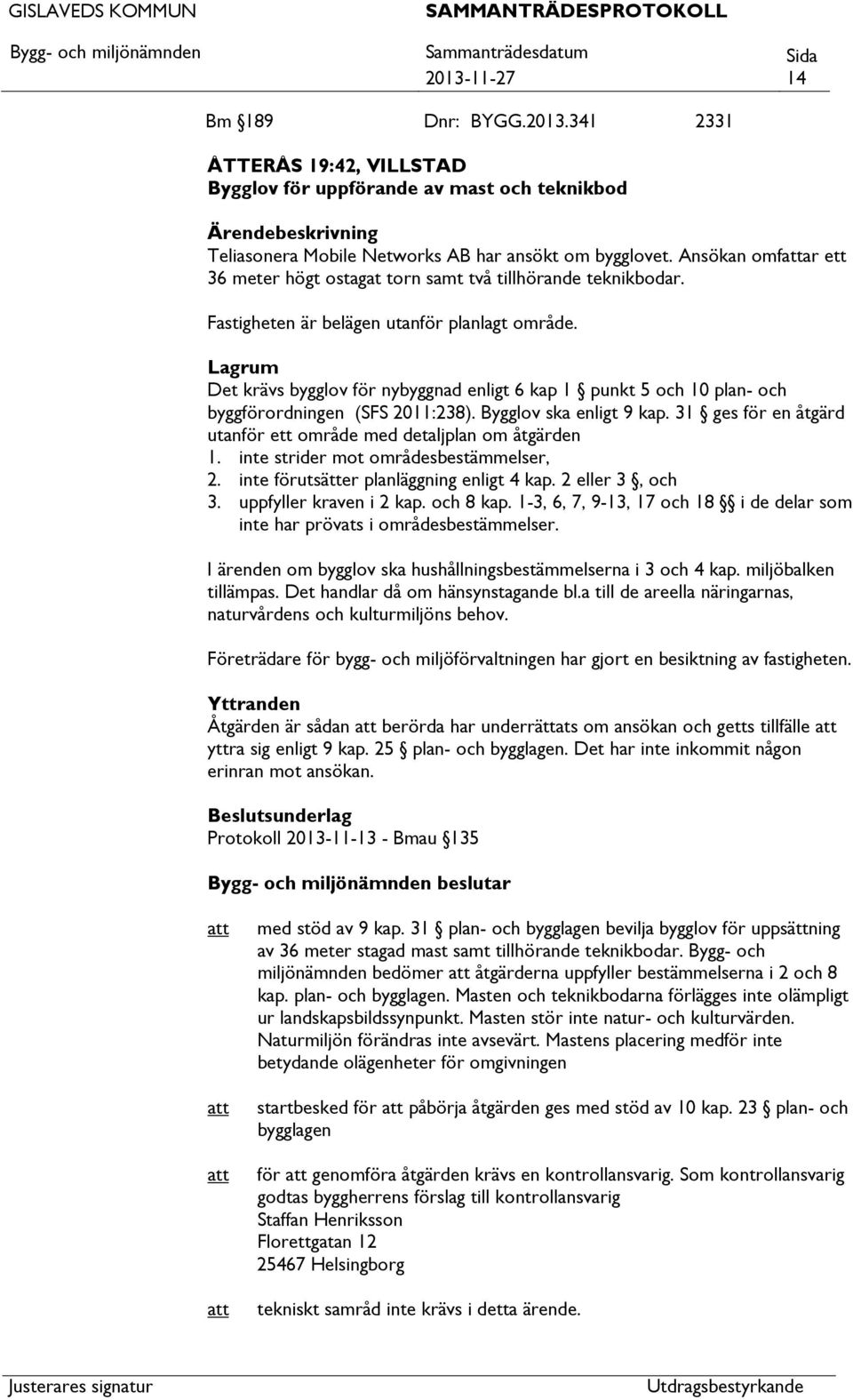 Lagrum Det krävs bygglov för nybyggnad enligt 6 kap 1 punkt 5 och 10 plan- och byggförordningen (SFS 2011:238). Bygglov ska enligt 9 kap.