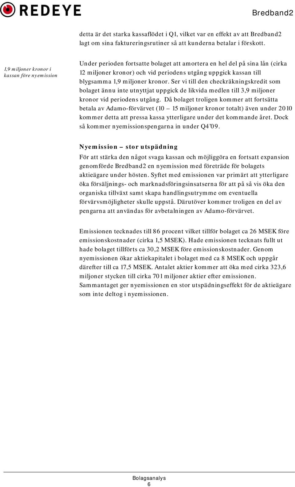 miljoner kronor. Ser vi till den checkräkningskredit som bolaget ännu inte utnyttjat uppgick de likvida medlen till 3,9 miljoner kronor vid periodens utgång.