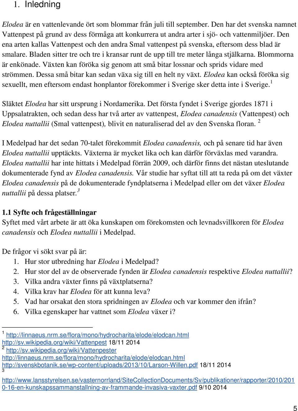 Blommorna är enkönade. Växten kan föröka sig genom att små bitar lossnar och sprids vidare med strömmen. Dessa små bitar kan sedan växa sig till en helt ny växt.