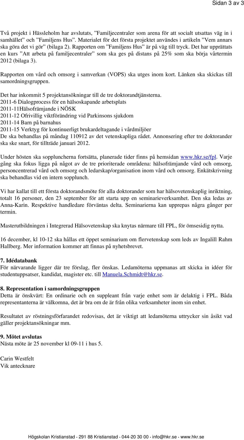 Det har upprättats en kurs Att arbeta på familjecentraler som ska ges på distans på 25% som ska börja vårtermin 2012 (bilaga 3). Rapporten om vård och omsorg i samverkan (VOPS) ska utges inom kort.
