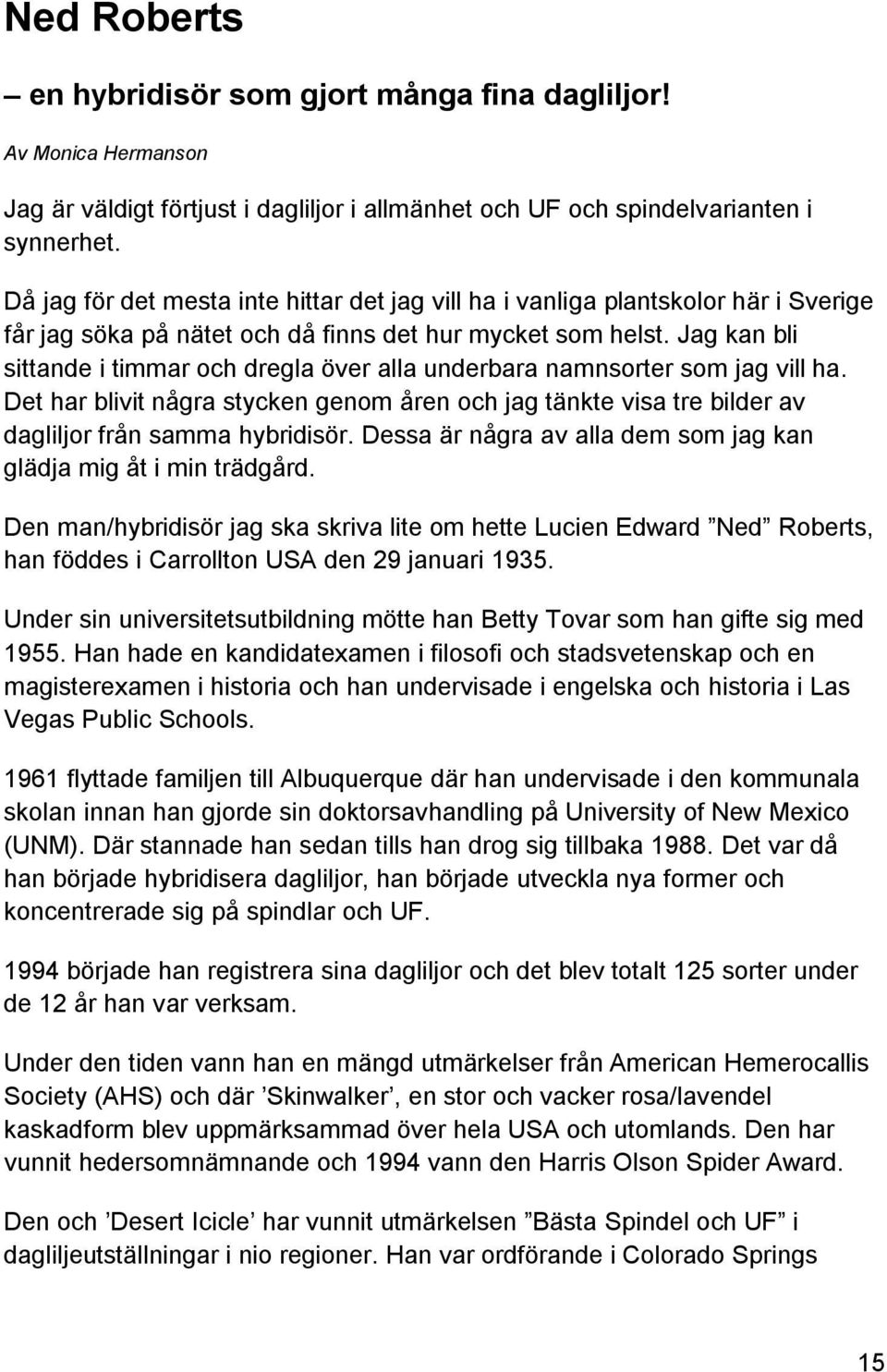 Jag kan bli sittande i timmar och dregla över alla underbara namnsorter som jag vill ha. Det har blivit några stycken genom åren och jag tänkte visa tre bilder av dagliljor från samma hybridisör.