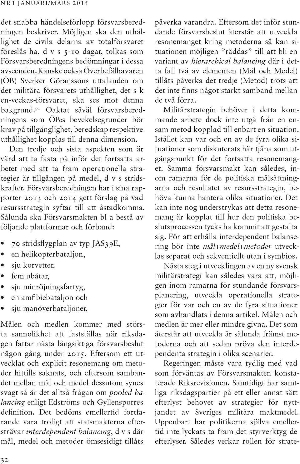 Kanske också Överbefälhavaren (ÖB) Sverker Göranssons uttalanden om det militära försvarets uthållighet, det s k en-veckas-försvaret, ska ses mot denna bakgrund.