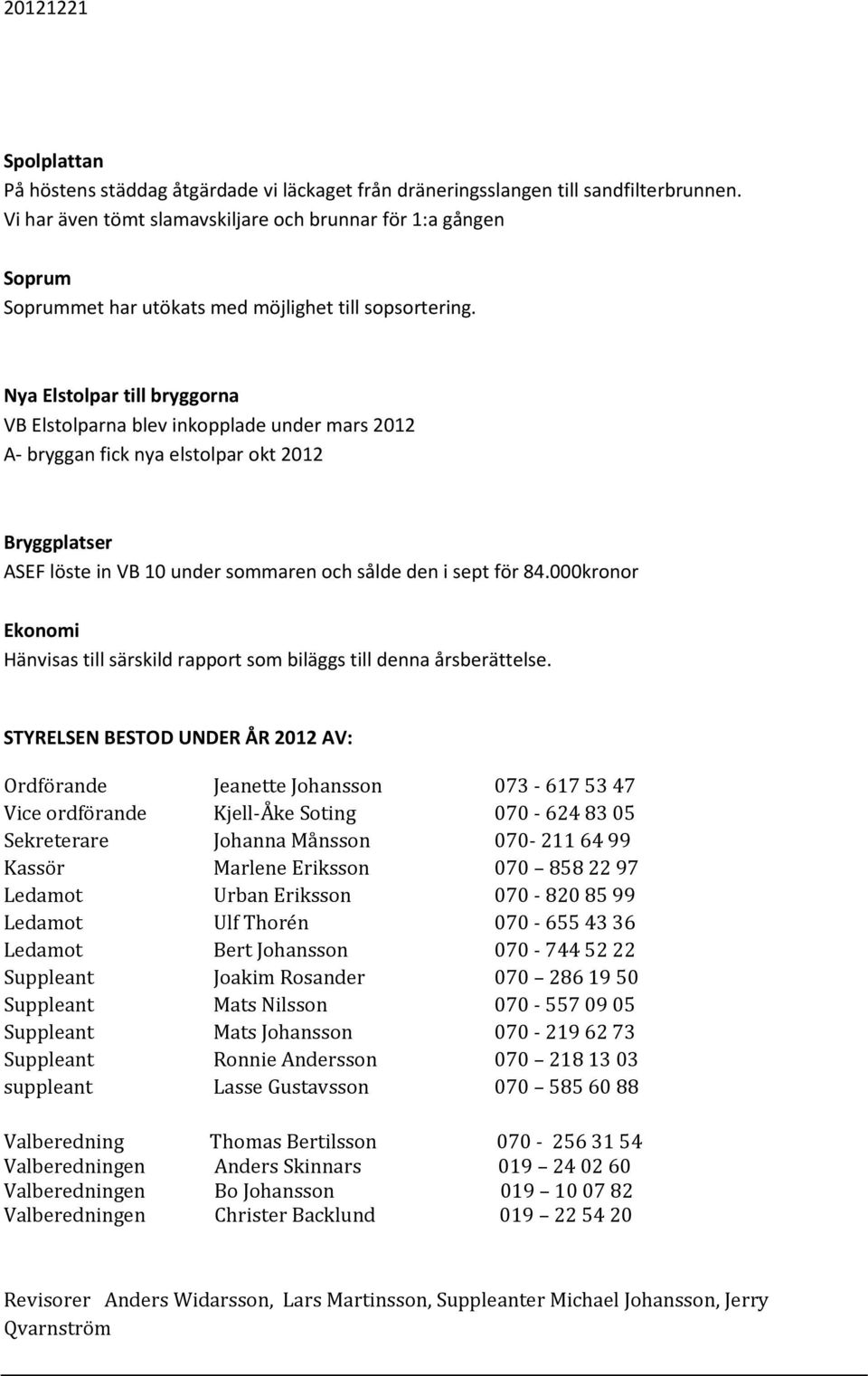 Nya Elstolpar till bryggorna VB Elstolparna blev inkopplade under mars 2012 A- bryggan fick nya elstolpar okt 2012 Bryggplatser ASEF löste in VB 10 under sommaren och sålde den i sept för 84.