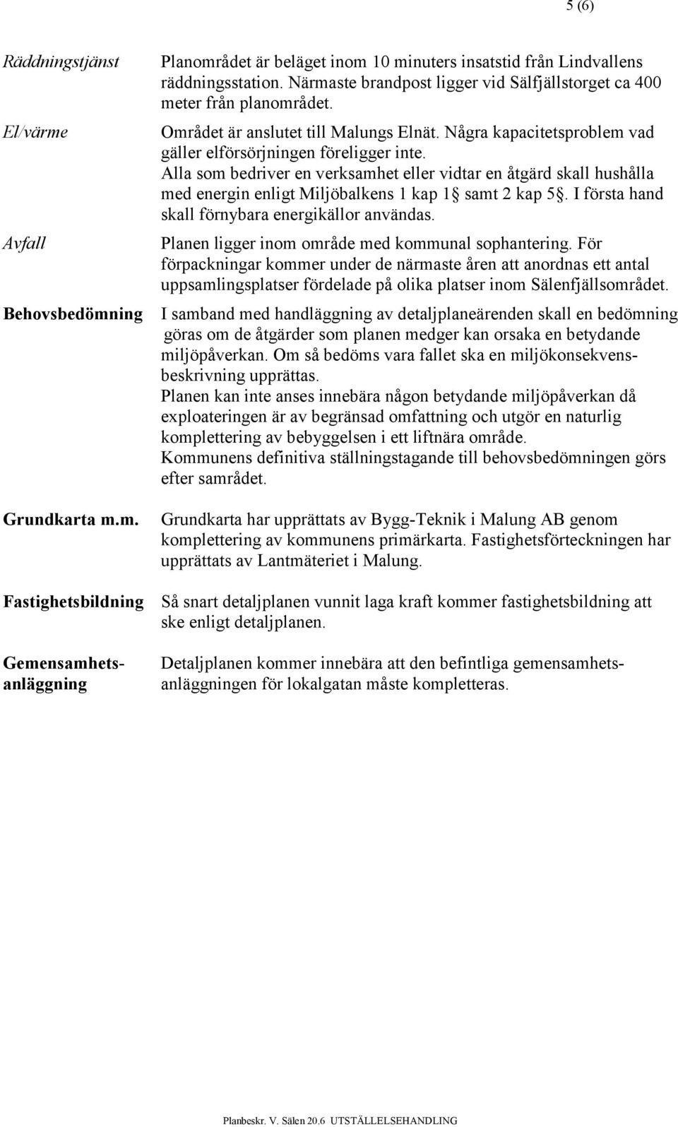 Alla som bedriver en verksamhet eller vidtar en åtgärd skall hushålla med energin enligt Miljöbalkens 1 kap 1 samt 2 kap 5. I första hand skall förnybara energikällor användas.