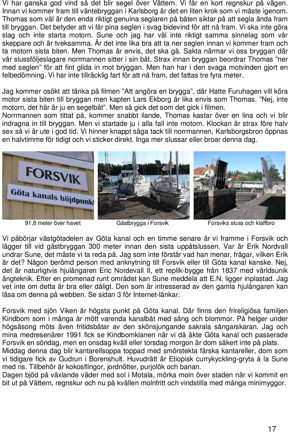 Vi ska inte göra slag och inte starta motorn. Sune och jag har väl inte riktigt samma sinnelag som vår skeppare och är tveksamma.