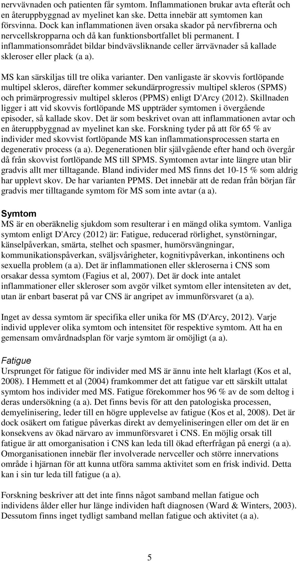 I inflammationsområdet bildar bindvävsliknande celler ärrvävnader så kallade skleroser eller plack (a a). MS kan särskiljas till tre olika varianter.