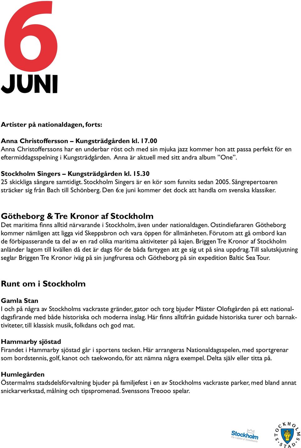 Stockholm Singers Kungsträdgården kl. 15.30 25 skickliga sångare samtidigt. Stockholm Singers är en kör som funnits sedan 2005. Sångrepertoaren sträcker sig från Bach till Schönberg.