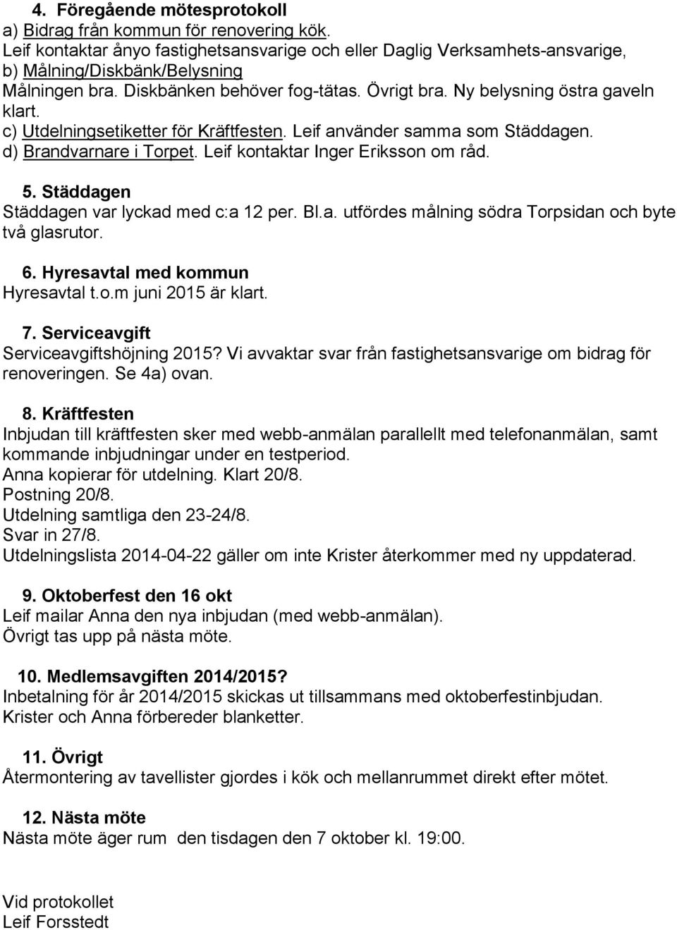 Leif kontaktar Inger Eriksson om råd. 5. Städdagen Städdagen var lyckad med c:a 12 per. Bl.a. utfördes målning södra Torpsidan och byte två glasrutor. 6. Hyresavtal med kommun Hyresavtal t.o.m juni 2015 är klart.